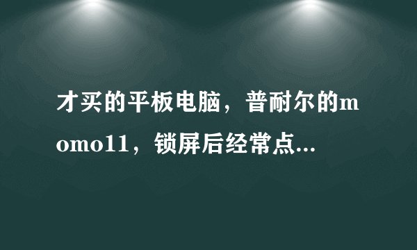 才买的平板电脑，普耐尔的momo11，锁屏后经常点屏幕没反应，或者是屏幕乱跳，就像某一点一只被点住一样