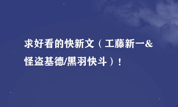 求好看的快新文（工藤新一&怪盗基德/黑羽快斗）！