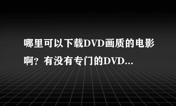 哪里可以下载DVD画质的电影啊？有没有专门的DVD下载网站？