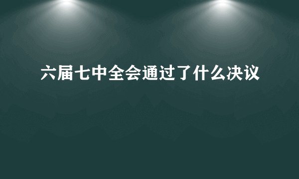 六届七中全会通过了什么决议