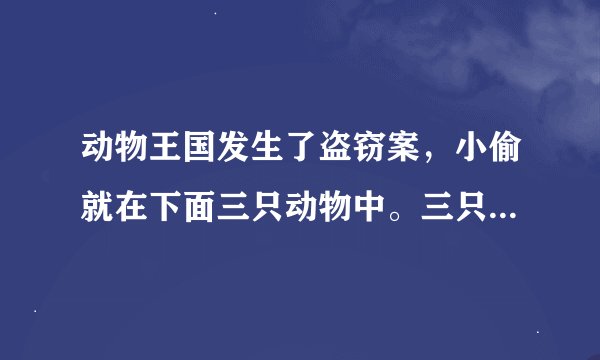 动物王国发生了盗窃案，小偷就在下面三只动物中。三只动物只有一个说的是真话，你能猜出是谁偷的东西吗？