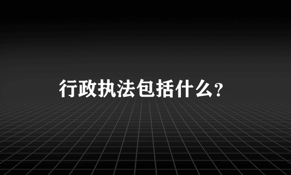 行政执法包括什么？