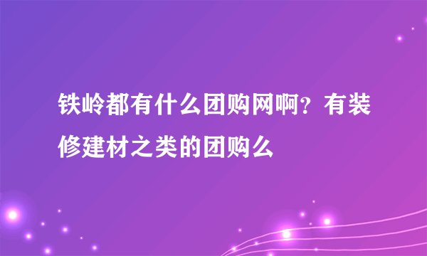 铁岭都有什么团购网啊？有装修建材之类的团购么