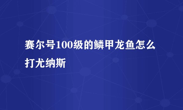 赛尔号100级的鳞甲龙鱼怎么打尤纳斯