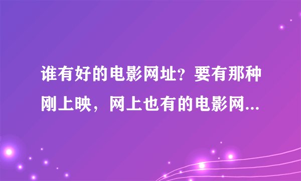谁有好的电影网址？要有那种刚上映，网上也有的电影网址，类似现在的分手大师什么的！！