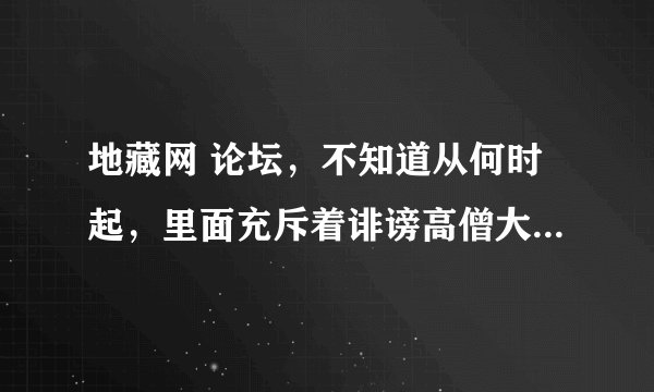 地藏网 论坛，不知道从何时起，里面充斥着诽谤高僧大德的帖子，网站的管理员兴风作浪，是什么原因？
