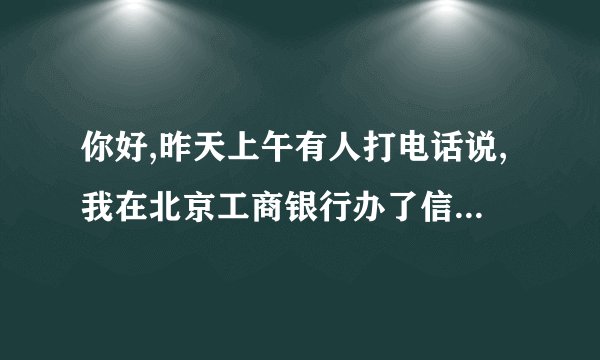 你好,昨天上午有人打电话说,我在北京工商银行办了信用卡,并透支了,还逾期2个月，可我没去北京办