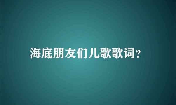 海底朋友们儿歌歌词？