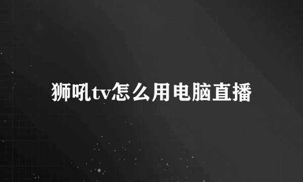 狮吼tv怎么用电脑直播