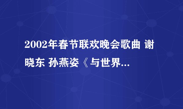 2002年春节联欢晚会歌曲 谢晓东 孙燕姿《与世界联网》再那能下载到