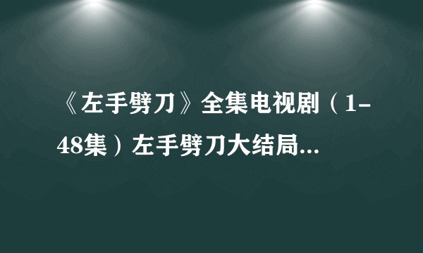 《左手劈刀》全集电视剧（1-48集）左手劈刀大结局剧情...