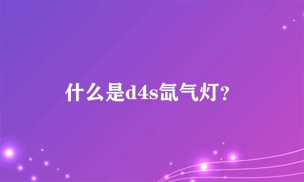 什么是d4s氙气灯？