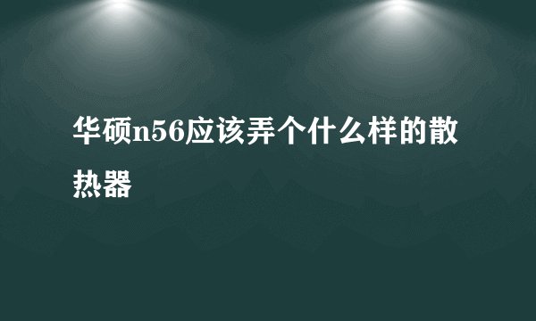 华硕n56应该弄个什么样的散热器
