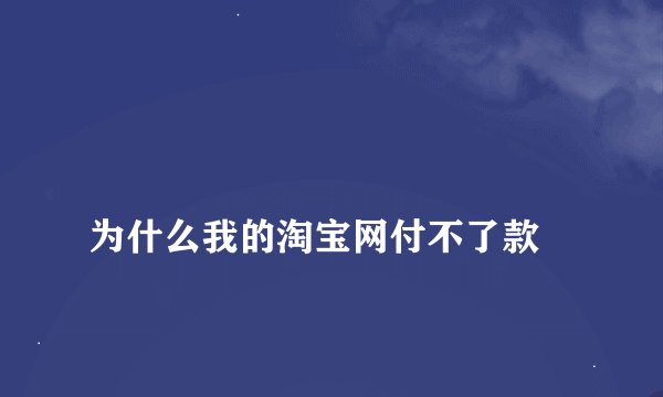 
为什么我的淘宝网付不了款

