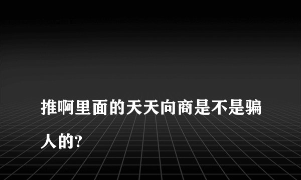 
推啊里面的天天向商是不是骗人的?

