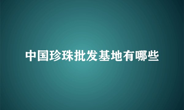 中国珍珠批发基地有哪些