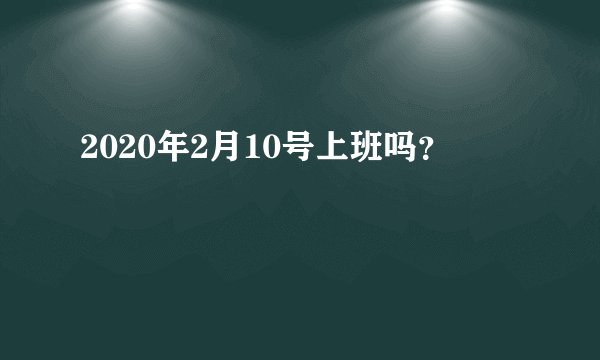2020年2月10号上班吗？