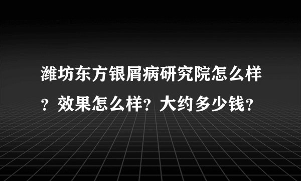 潍坊东方银屑病研究院怎么样？效果怎么样？大约多少钱？