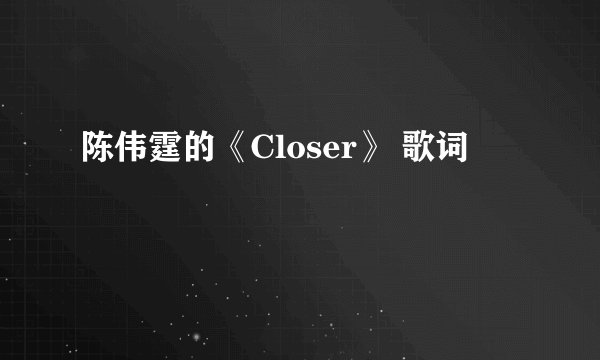 陈伟霆的《Closer》 歌词