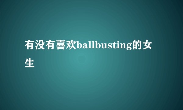 有没有喜欢ballbusting的女生