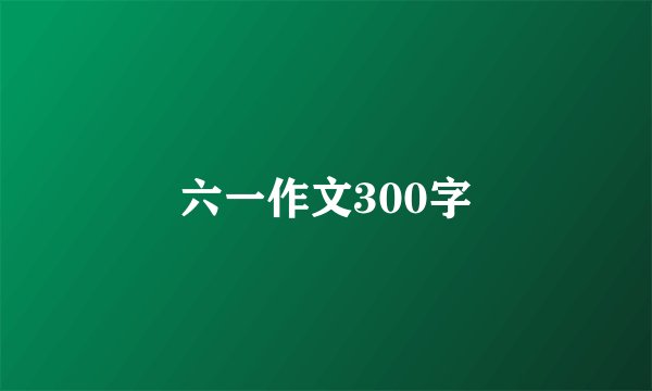 六一作文300字