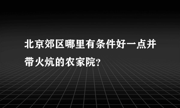 北京郊区哪里有条件好一点并带火炕的农家院？