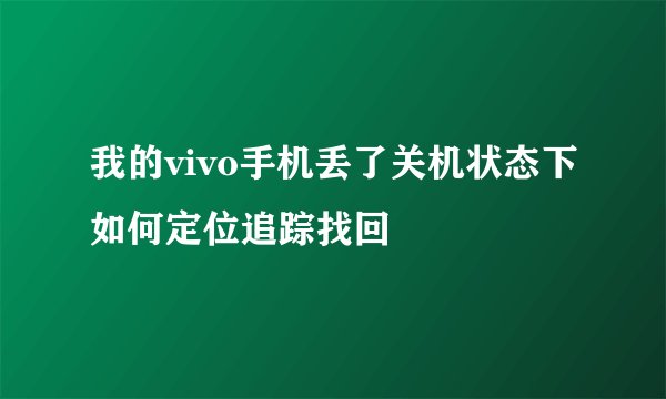 我的vivo手机丢了关机状态下如何定位追踪找回