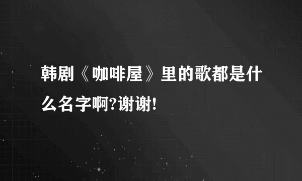 韩剧《咖啡屋》里的歌都是什么名字啊?谢谢!