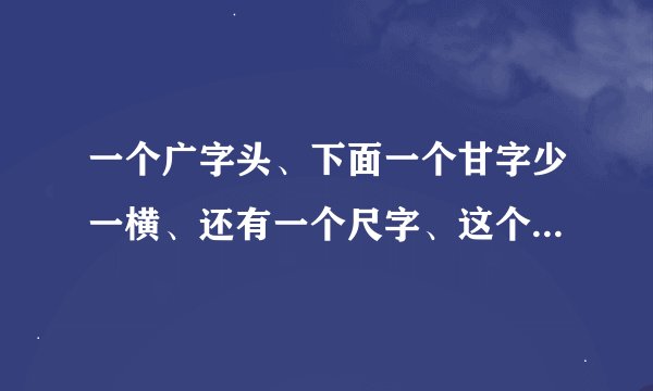 一个广字头、下面一个甘字少一横、还有一个尺字、这个字读什么、是什么意思