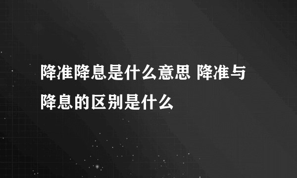 降准降息是什么意思 降准与降息的区别是什么