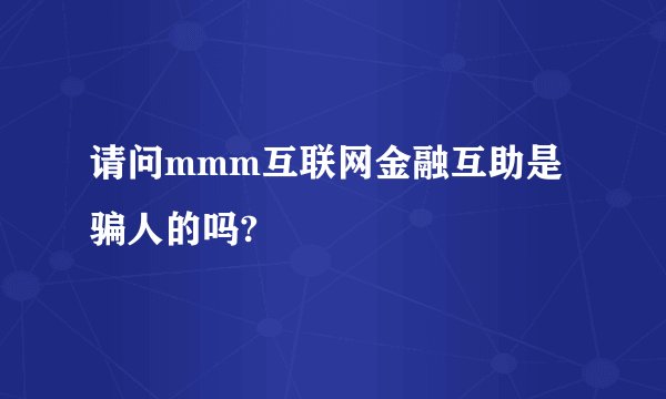 请问mmm互联网金融互助是骗人的吗?