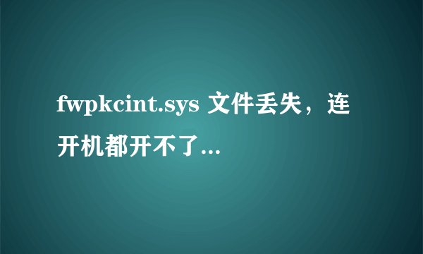 fwpkcint.sys 文件丢失，连开机都开不了，如何解决？谢谢，