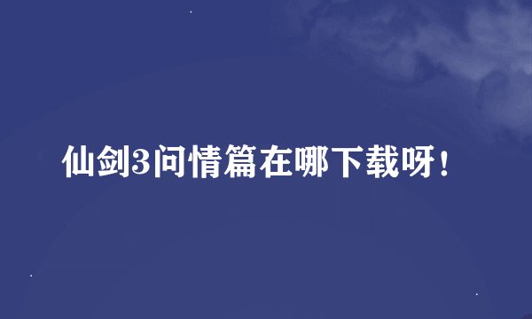 仙剑3问情篇在哪下载呀！