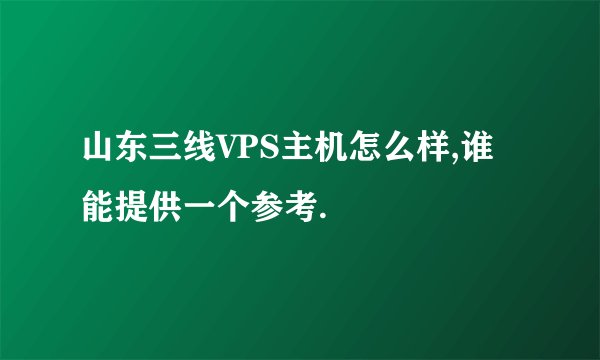山东三线VPS主机怎么样,谁能提供一个参考.