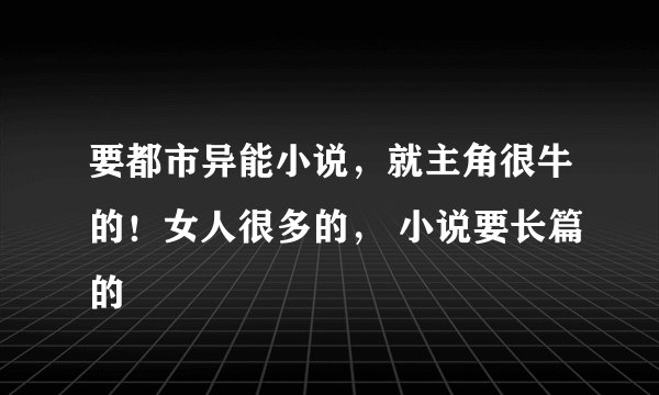 要都市异能小说，就主角很牛的！女人很多的， 小说要长篇的