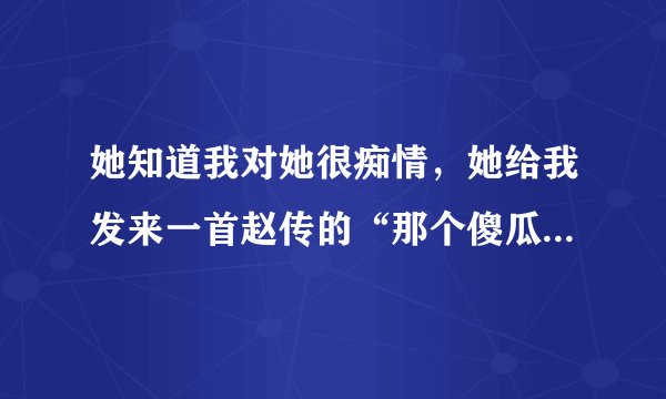 她知道我对她很痴情，她给我发来一首赵传的“那个傻瓜爱过你”，根据歌词看，她现在想让我放弃？