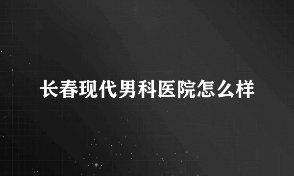 长春现代男科医院怎么样