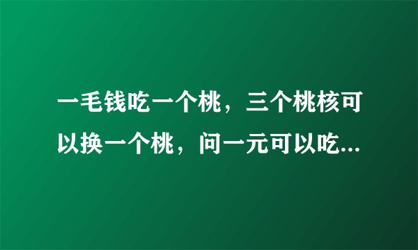 一毛钱吃一个桃,三个桃核可以换一个桃,问一元可以吃多少个桃子?