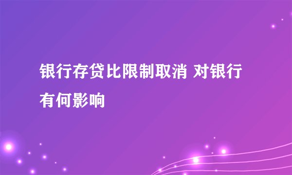 银行存贷比限制取消 对银行有何影响