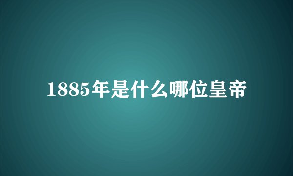 1885年是什么哪位皇帝