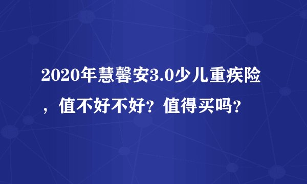 2020年慧馨安3.0少儿重疾险，值不好不好？值得买吗？