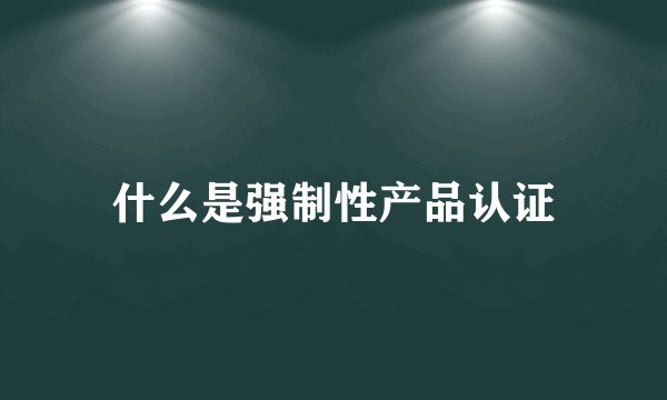 什么是强制性产品认证