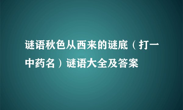谜语秋色从西来的谜底（打一中药名）谜语大全及答案