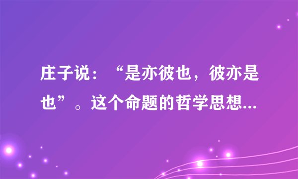 庄子说：“是亦彼也，彼亦是也”。这个命题的哲学思想是什么？
