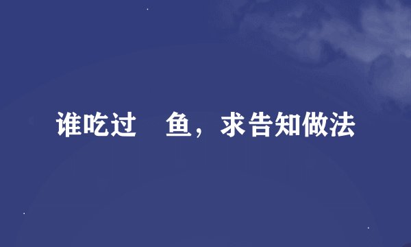 谁吃过鮣鱼，求告知做法