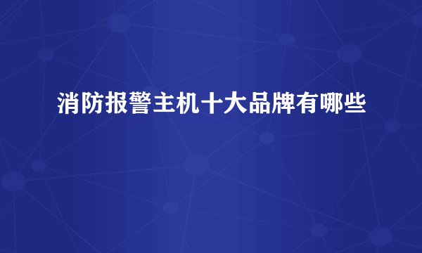 消防报警主机十大品牌有哪些