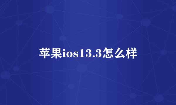 苹果ios13.3怎么样