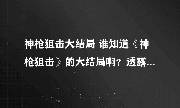 神枪狙击大结局 谁知道《神枪狙击》的大结局啊？透露一下呗！