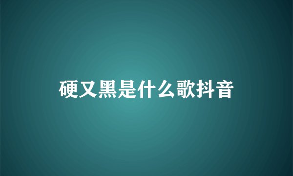 硬又黑是什么歌抖音