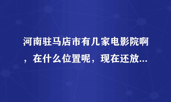 河南驻马店市有几家电影院啊，在什么位置呢，现在还放映新片子吗，规模怎么样啊，影片更新速度怎么样啊？
